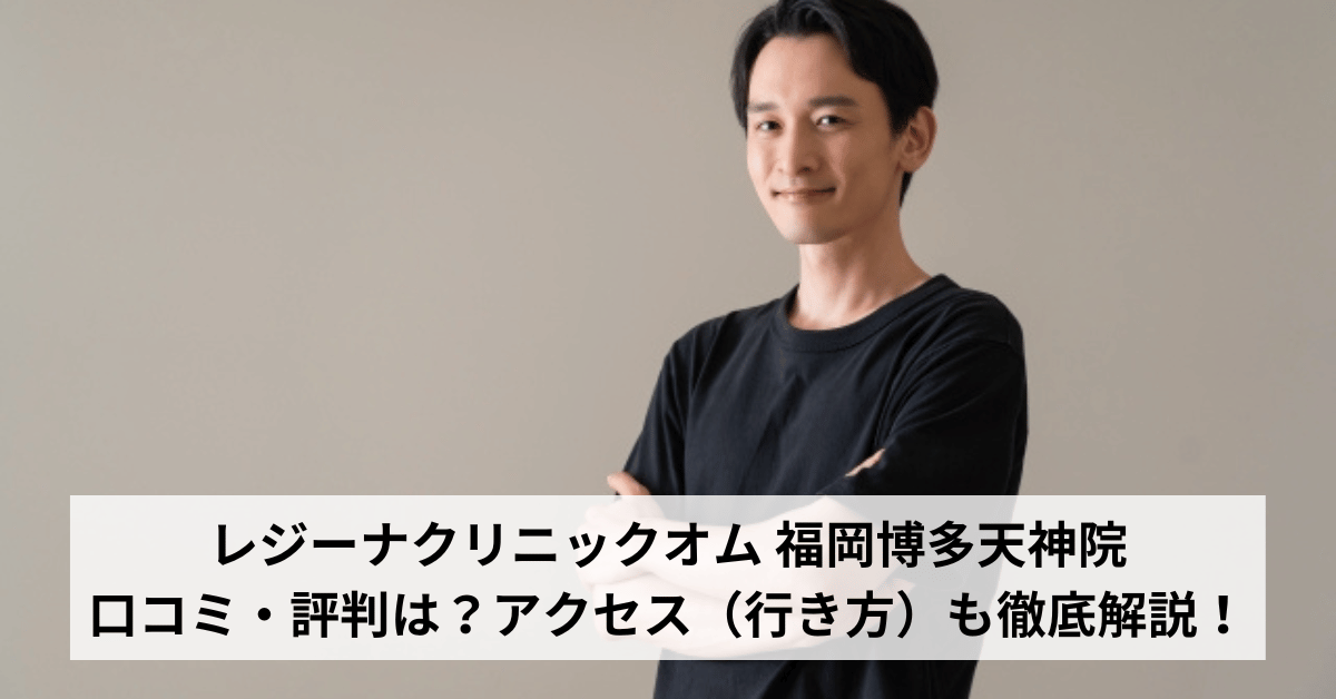 レジーナクリニックオム 福岡博多天神院の口コミ・評判は？アクセス（行き方）も徹底解説！