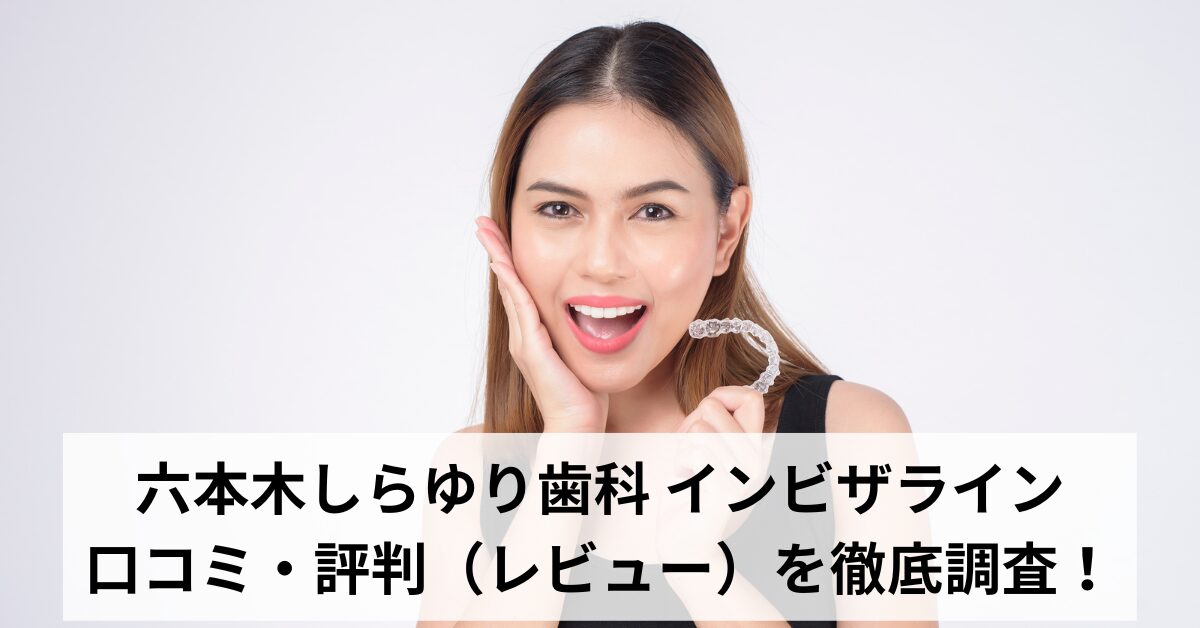 六本木しらゆり歯科 インビザラインの口コミ・評判（レビュー）を徹底調査！【精密審美会】